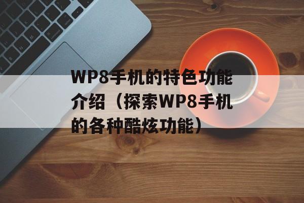 WP8手机的特色功能介绍（探索WP8手机的各种酷炫功能）-第1张图片-