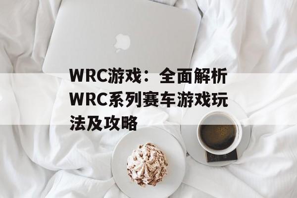 WRC游戏：全面解析WRC系列赛车游戏玩法及攻略-第1张图片-
