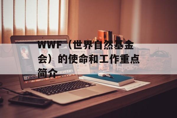 WWF（世界自然基金会）的使命和工作重点简介-第1张图片-