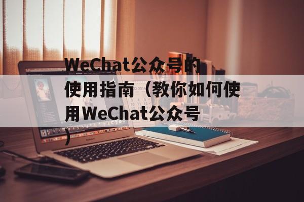 WeChat公众号的使用指南（教你如何使用WeChat公众号）-第1张图片-