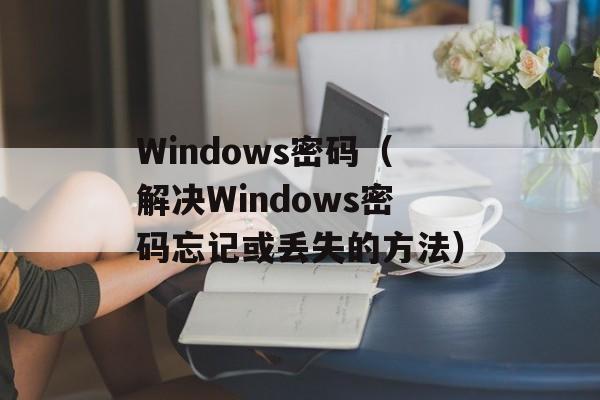 Windows密码（解决Windows密码忘记或丢失的方法）-第1张图片-