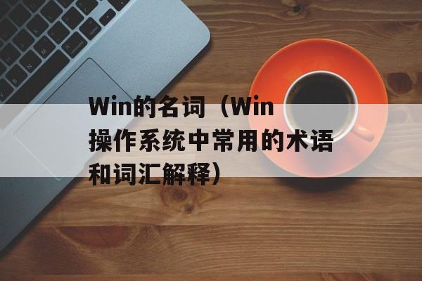 Win的名词（Win操作系统中常用的术语和词汇解释）-第1张图片-