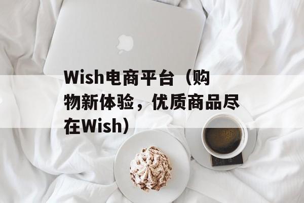 Wish电商平台（购物新体验，优质商品尽在Wish）-第1张图片-