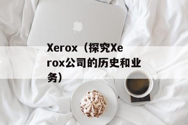 Xerox（探究Xerox公司的历史和业务）-第1张图片-