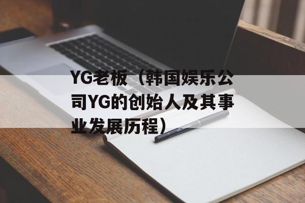 YG老板（韩国娱乐公司YG的创始人及其事业发展历程）-第1张图片-