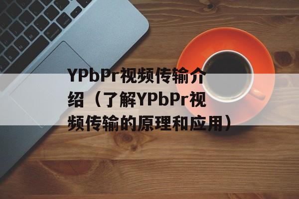 YPbPr视频传输介绍（了解YPbPr视频传输的原理和应用）-第1张图片-