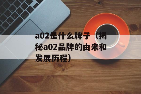a02是什么牌子（揭秘a02品牌的由来和发展历程）-第1张图片-