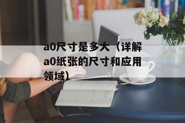 a0尺寸是多大（详解a0纸张的尺寸和应用领域）-第1张图片-