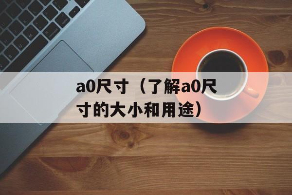 a0尺寸（了解a0尺寸的大小和用途）-第1张图片-