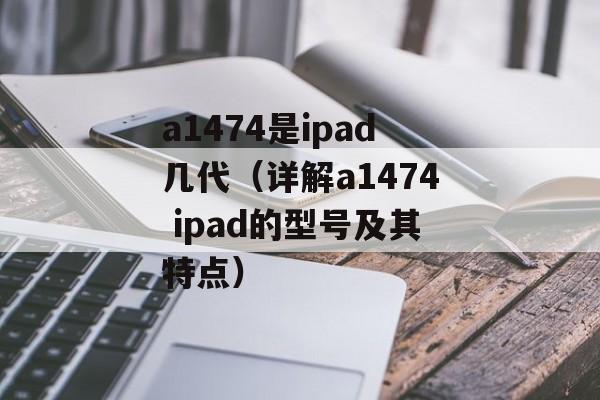 a1474是ipad几代（详解a1474 ipad的型号及其特点）-第1张图片-