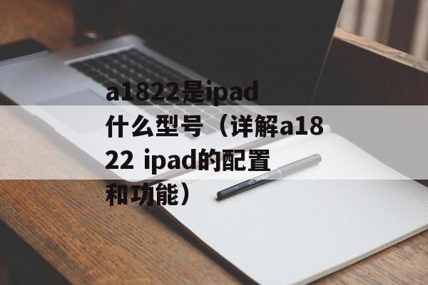 a1822是ipad什么型号（详解a1822 ipad的配置和功能）-第1张图片-