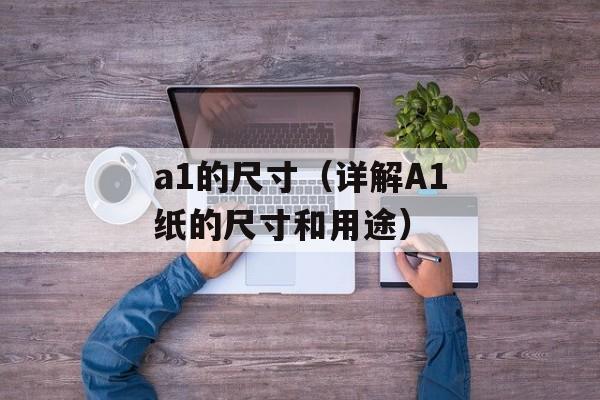 a1的尺寸（详解A1纸的尺寸和用途）-第1张图片-