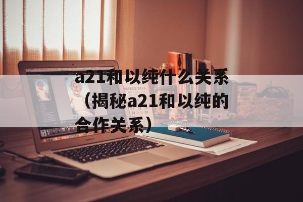 a21和以纯什么关系（揭秘a21和以纯的合作关系）-第1张图片-