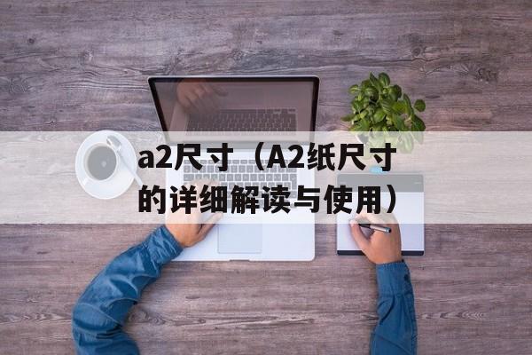 a2尺寸（A2纸尺寸的详细解读与使用）-第1张图片-