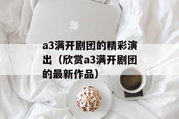 a3满开剧团的精彩演出（欣赏a3满开剧团的最新作品）-第1张图片-