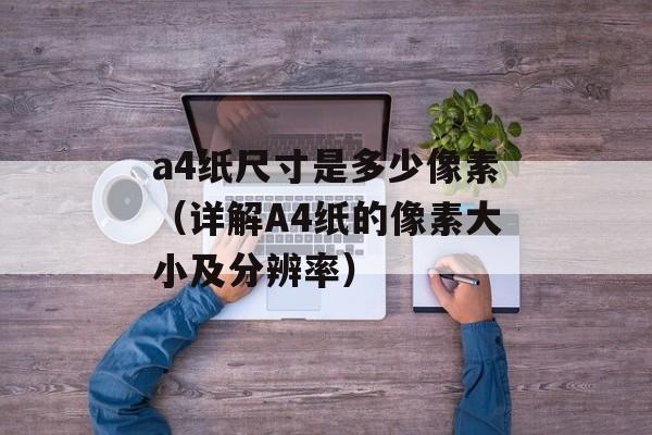 a4纸尺寸是多少像素（详解A4纸的像素大小及分辨率）-第1张图片-