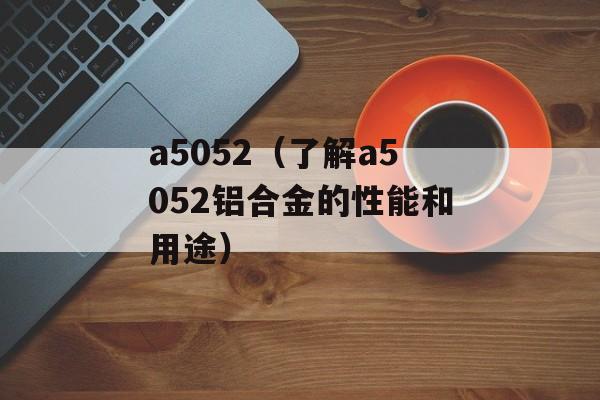a5052（了解a5052铝合金的性能和用途）-第1张图片-