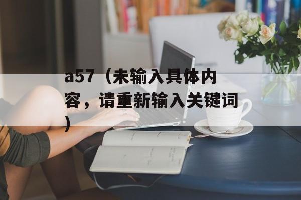 a57（未输入具体内容，请重新输入关键词）-第1张图片-