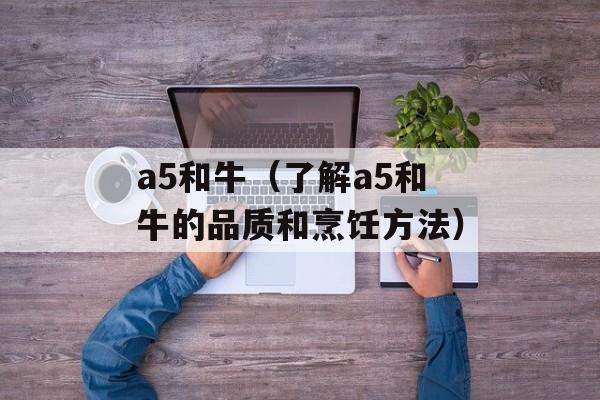 a5和牛（了解a5和牛的品质和烹饪方法）-第1张图片-