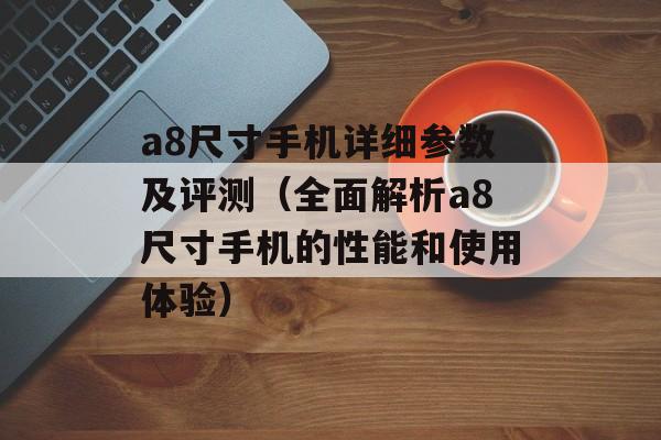 a8尺寸手机详细参数及评测（全面解析a8尺寸手机的性能和使用体验）-第1张图片-