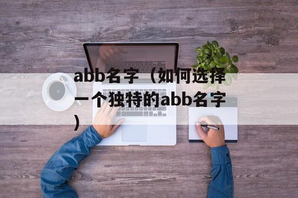 abb名字（如何选择一个独特的abb名字）-第1张图片-