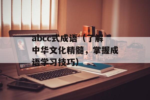 abcc式成语（了解中华文化精髓，掌握成语学习技巧）-第1张图片-