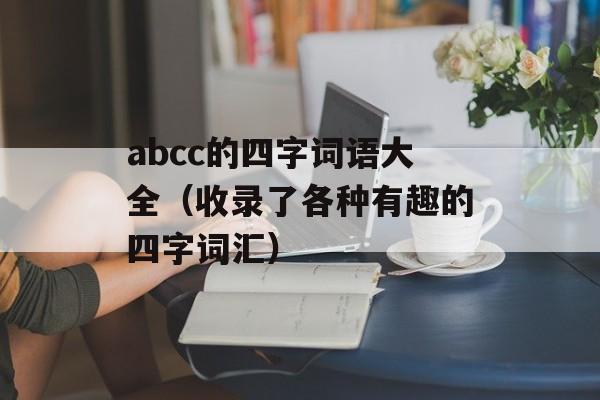 abcc的四字词语大全（收录了各种有趣的四字词汇）-第1张图片-