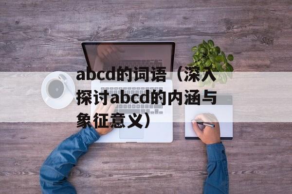 abcd的词语（深入探讨abcd的内涵与象征意义）-第1张图片-