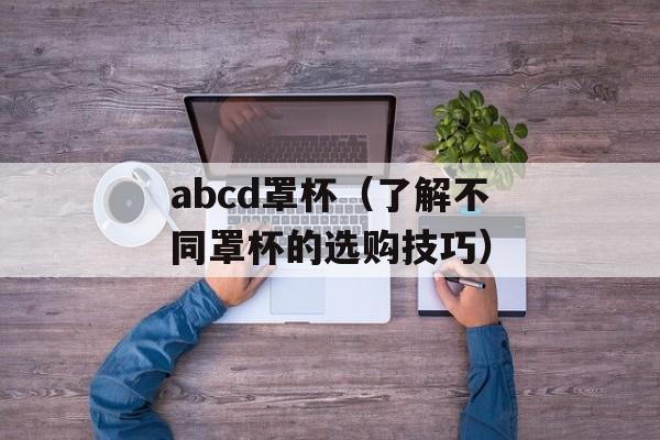 abcd罩杯（了解不同罩杯的选购技巧）-第1张图片-