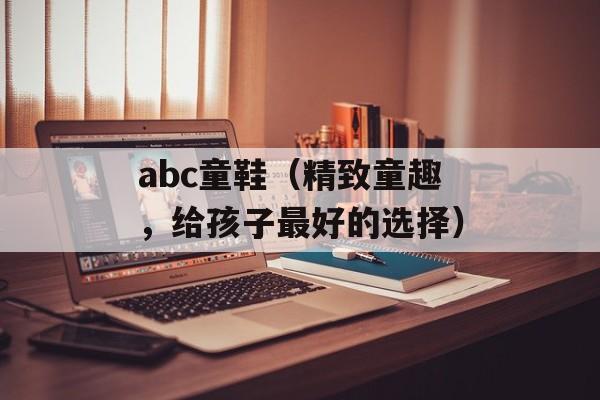 abc童鞋（精致童趣，给孩子最好的选择）-第1张图片-