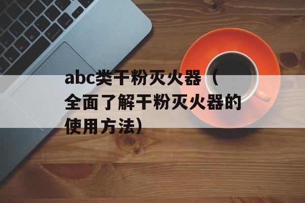abc类干粉灭火器（全面了解干粉灭火器的使用方法）-第1张图片-