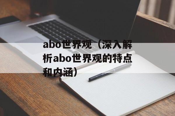 abo世界观（深入解析abo世界观的特点和内涵）-第1张图片-