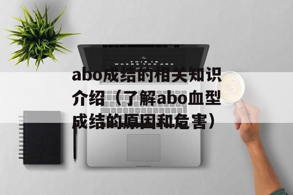 abo成结的相关知识介绍（了解abo血型成结的原因和危害）-第1张图片-