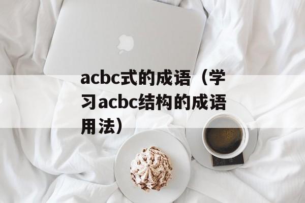 acbc式的成语（学习acbc结构的成语用法）-第1张图片-