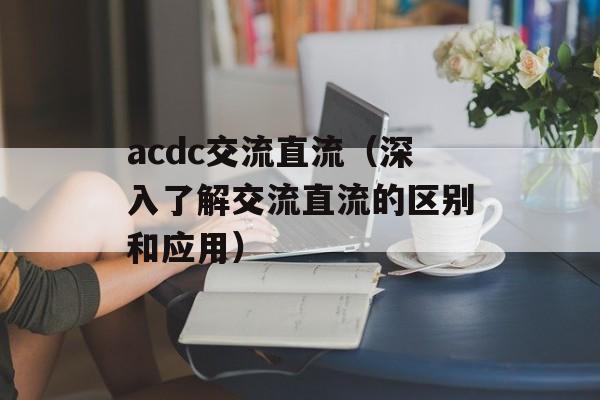 acdc交流直流（深入了解交流直流的区别和应用）-第1张图片-