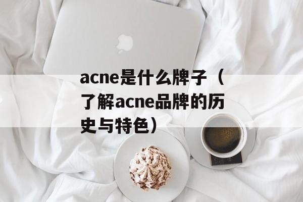 acne是什么牌子（了解acne品牌的历史与特色）-第1张图片-