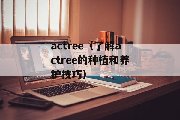 actree（了解actree的种植和养护技巧）-第1张图片-