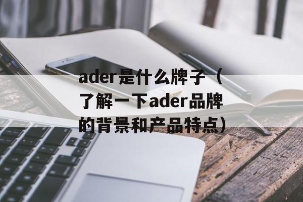 ader是什么牌子（了解一下ader品牌的背景和产品特点）-第1张图片-