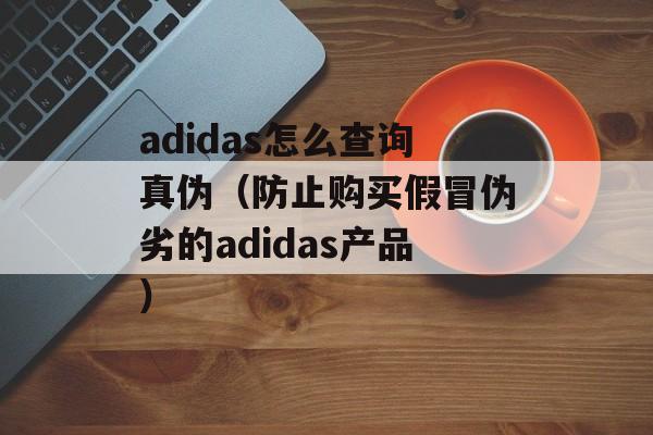 adidas怎么查询真伪（防止购买假冒伪劣的adidas产品）-第1张图片-