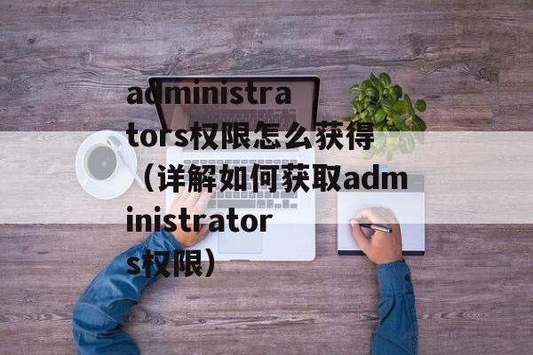 administrators权限怎么获得（详解如何获取administrators权限）-第1张图片-