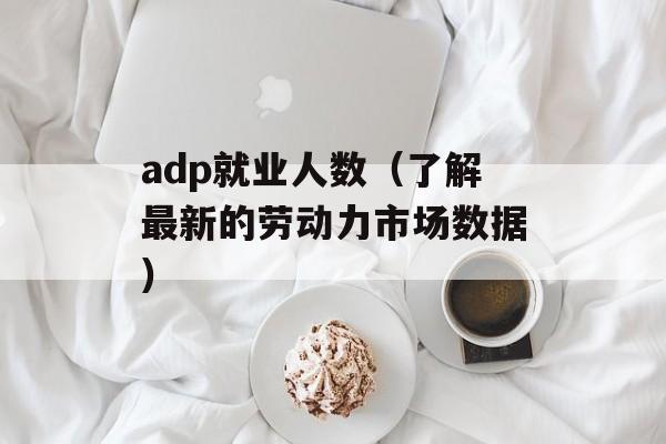 adp就业人数（了解最新的劳动力市场数据）-第1张图片-