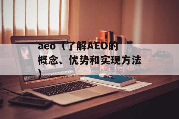 aeo（了解AEO的概念、优势和实现方法）-第1张图片-