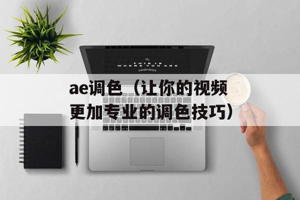 ae调色（让你的视频更加专业的调色技巧）-第1张图片-