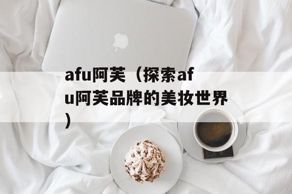 afu阿芙（探索afu阿芙品牌的美妆世界）-第1张图片-