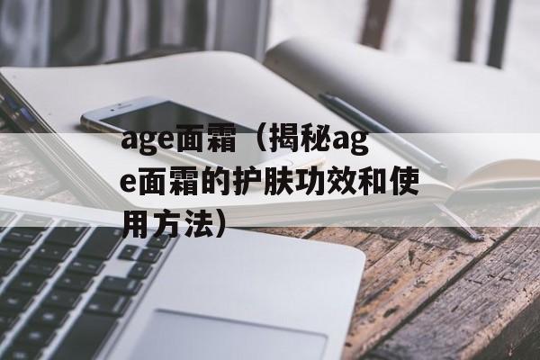 age面霜（揭秘age面霜的护肤功效和使用方法）-第1张图片-