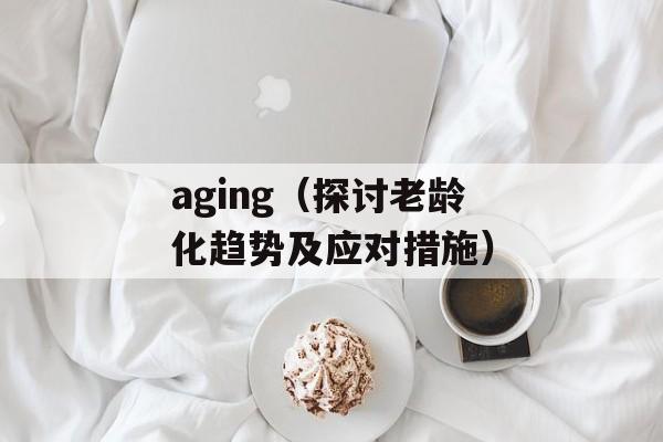 aging（探讨老龄化趋势及应对措施）-第1张图片-