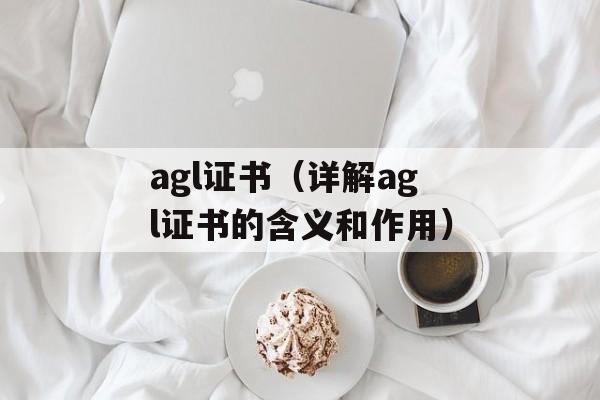 agl证书（详解agl证书的含义和作用）-第1张图片-