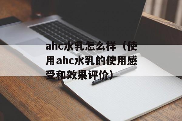 ahc水乳怎么样（使用ahc水乳的使用感受和效果评价）-第1张图片-