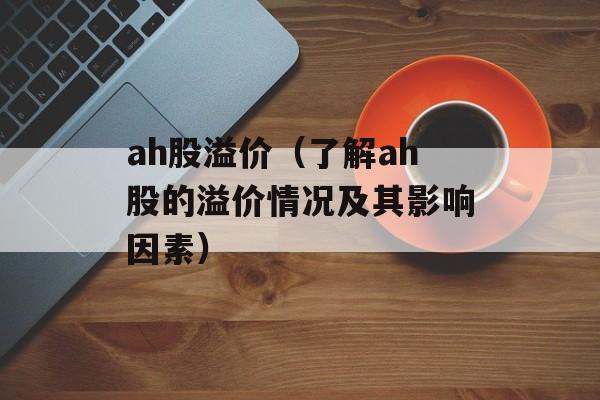 ah股溢价（了解ah股的溢价情况及其影响因素）-第1张图片-