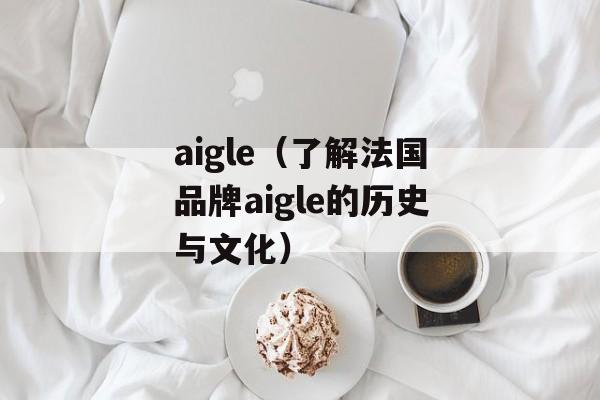 aigle（了解法国品牌aigle的历史与文化）-第1张图片-